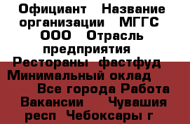 Официант › Название организации ­ МГГС, ООО › Отрасль предприятия ­ Рестораны, фастфуд › Минимальный оклад ­ 40 000 - Все города Работа » Вакансии   . Чувашия респ.,Чебоксары г.